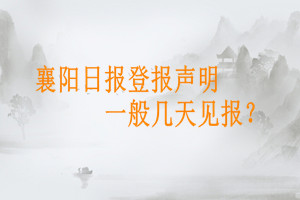 襄陽日報登報聲明一般幾天見報？