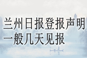 蘭州日?qǐng)?bào)登報(bào)聲明一般幾天見報(bào)？