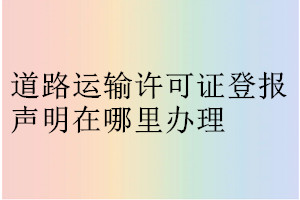 道路運(yùn)輸許可證登報聲明在哪里辦理