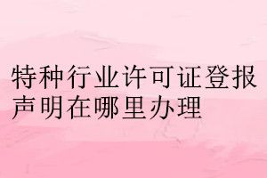 特種行業(yè)許可證登報(bào)聲明在哪里辦理