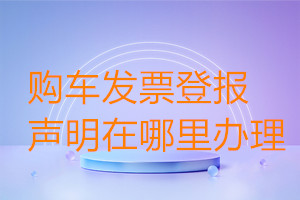購車發(fā)票登報(bào)聲明在哪里辦理