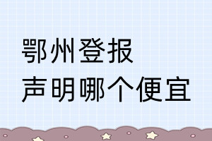 鄂州登報(bào)聲明哪個便宜