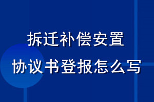 拆遷補(bǔ)償安置協(xié)議書(shū)登報(bào)怎么寫
