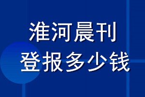 淮河晨刊登報(bào)多少錢_淮河晨刊登報(bào)掛失費(fèi)用